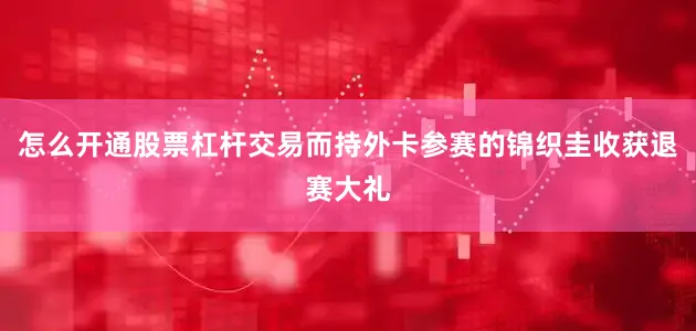 怎么开通股票杠杆交易而持外卡参赛的锦织圭收获退赛大礼