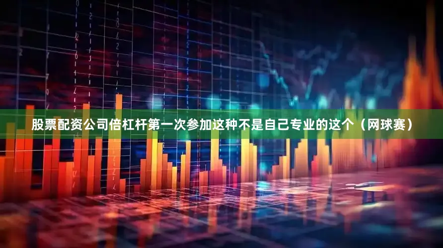 股票配资公司倍杠杆第一次参加这种不是自己专业的这个（网球赛）