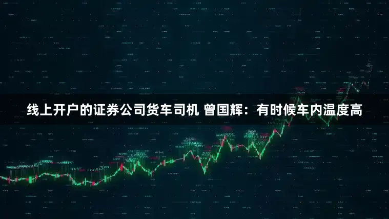线上开户的证券公司货车司机 曾国辉：有时候车内温度高