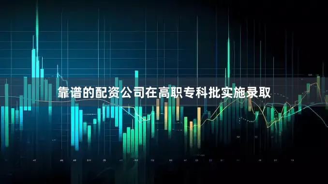 靠谱的配资公司在高职专科批实施录取