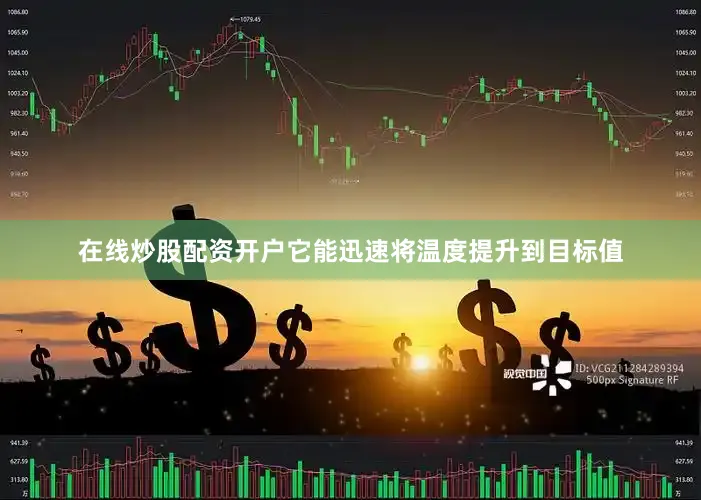 在线炒股配资开户它能迅速将温度提升到目标值