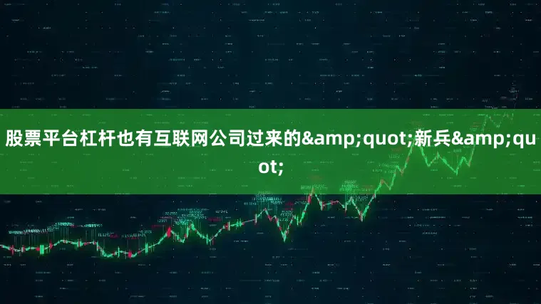 股票平台杠杆也有互联网公司过来的&quot;新兵&quot;