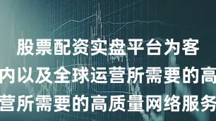 股票配资实盘平台为客户提供国内以及全球运营所需要的高质量网络服务