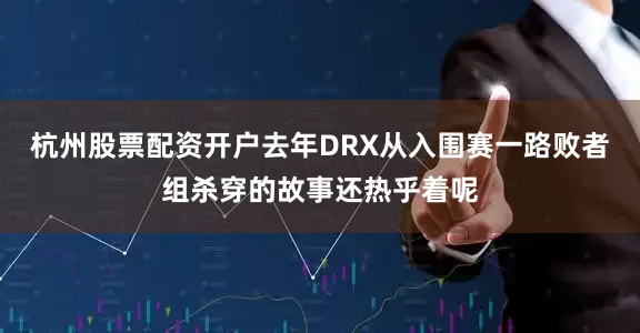 杭州股票配资开户去年DRX从入围赛一路败者组杀穿的故事还热乎着呢