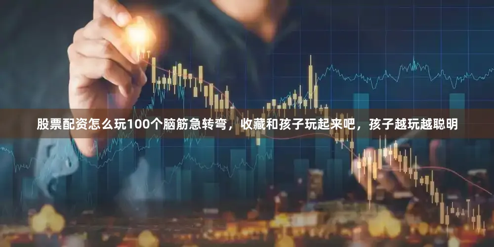 股票配资怎么玩100个脑筋急转弯，收藏和孩子玩起来吧，孩子越玩越聪明