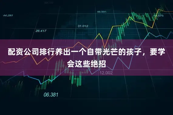 配资公司排行养出一个自带光芒的孩子，要学会这些绝招