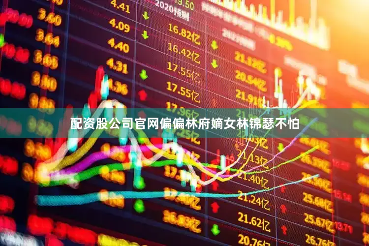 配资股公司官网偏偏林府嫡女林锦瑟不怕