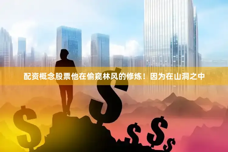 配资概念股票他在偷窥林风的修炼！因为在山洞之中