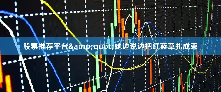 股票推荐平台&quot;她边说边把红蓝草扎成束