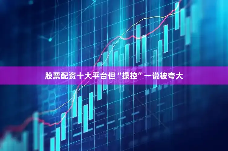 股票配资十大平台但“操控”一说被夸大
