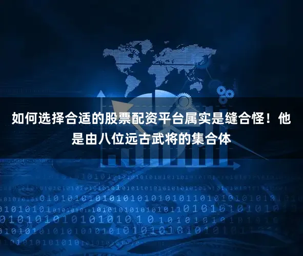 如何选择合适的股票配资平台属实是缝合怪！他是由八位远古武将的集合体