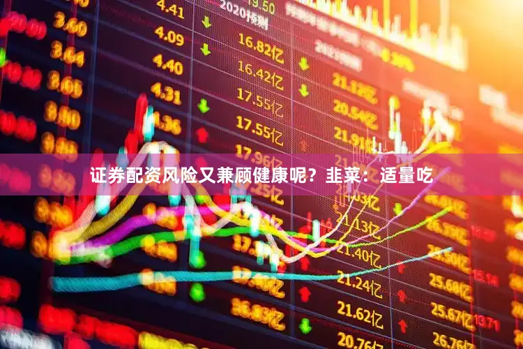 证券配资风险又兼顾健康呢？韭菜：适量吃