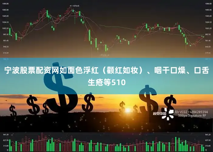 宁波股票配资网如面色浮红（颧红如妆）、咽干口燥、口舌生疮等510