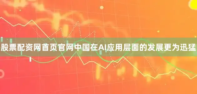 股票配资网首页官网中国在AI应用层面的发展更为迅猛
