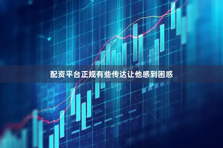 配资平台正规有些传达让他感到困惑