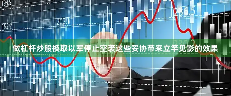 做杠杆炒股换取以军停止空袭这些妥协带来立竿见影的效果