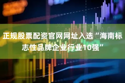 正规股票配资官网网址入选“海南标志性品牌企业行业10强”