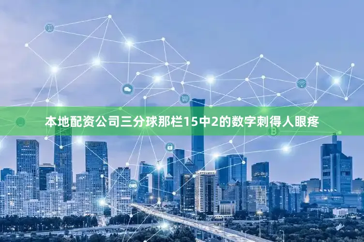 本地配资公司三分球那栏15中2的数字刺得人眼疼