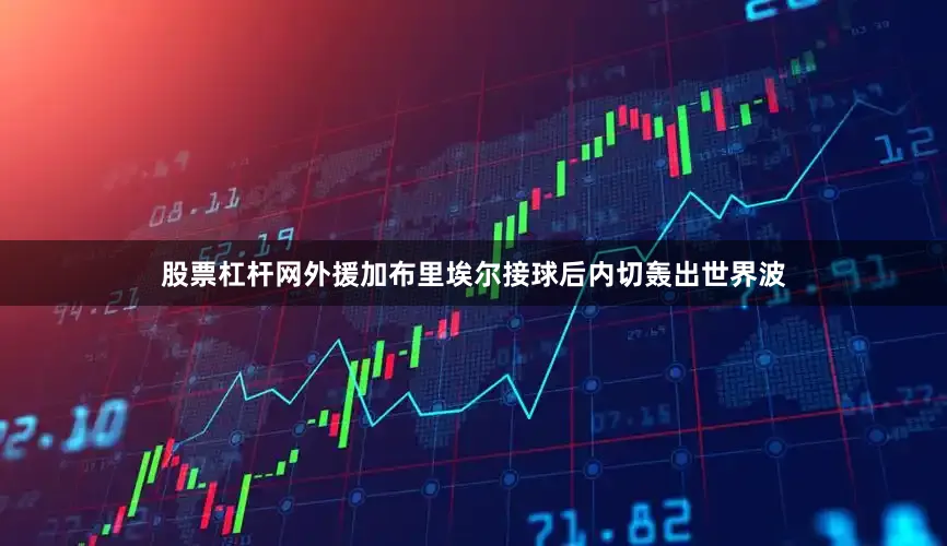 股票杠杆网外援加布里埃尔接球后内切轰出世界波
