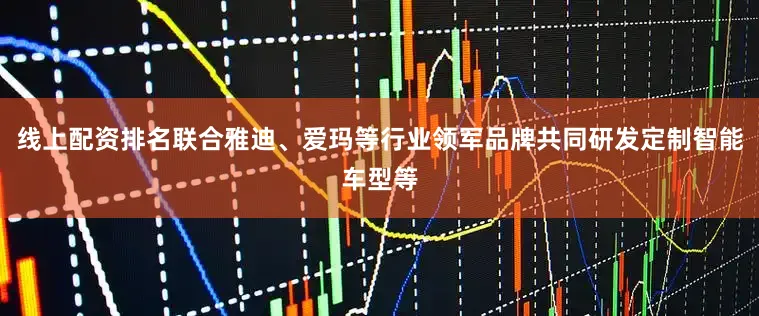 线上配资排名联合雅迪、爱玛等行业领军品牌共同研发定制智能车型等