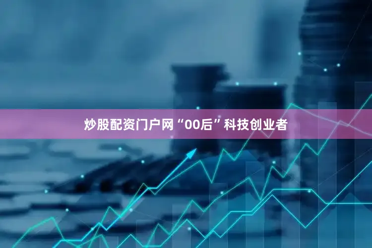 炒股配资门户网“00后”科技创业者