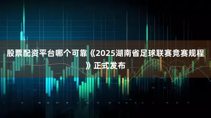 股票配资平台哪个可靠《2025湖南省足球联赛竞赛规程》正式发布