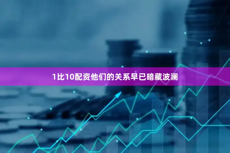 1比10配资他们的关系早已暗藏波澜