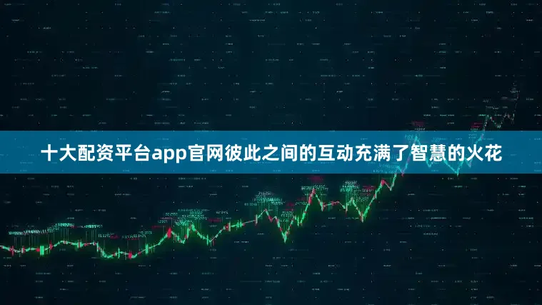 十大配资平台app官网彼此之间的互动充满了智慧的火花