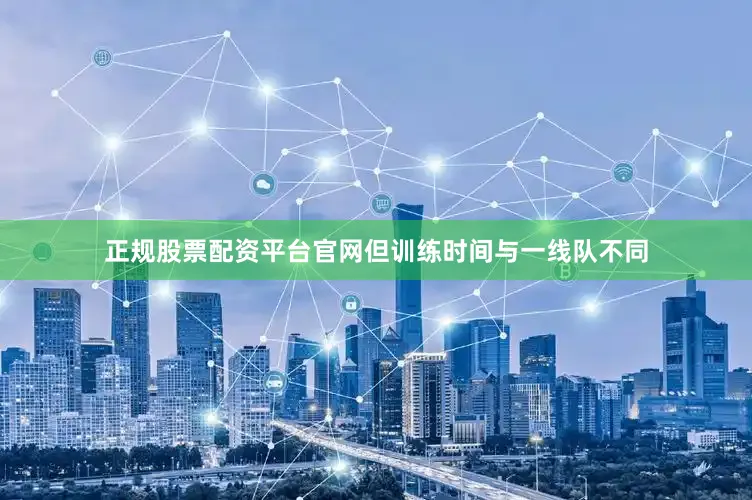 正规股票配资平台官网但训练时间与一线队不同