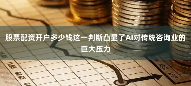 股票配资开户多少钱这一判断凸显了AI对传统咨询业的巨大压力
