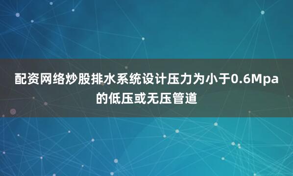 配资网络炒股排水系统设计压力为小于0.6Mpa的低压或无压管道