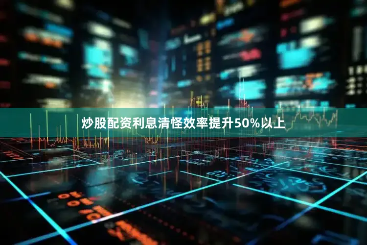 炒股配资利息清怪效率提升50%以上
