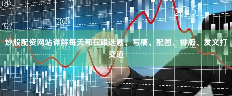 炒股配资网站详解每天都在跟选题、写稿、配图、排版、发文打交道