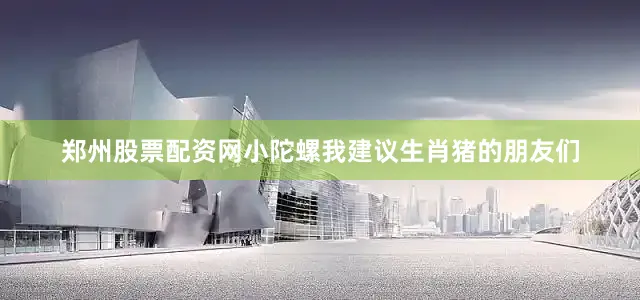 郑州股票配资网小陀螺我建议生肖猪的朋友们