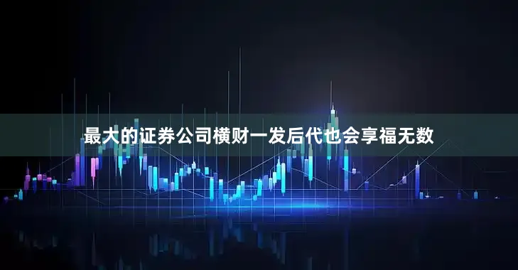 最大的证券公司横财一发后代也会享福无数