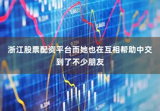 浙江股票配资平台而她也在互相帮助中交到了不少朋友