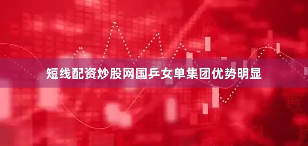 短线配资炒股网国乒女单集团优势明显