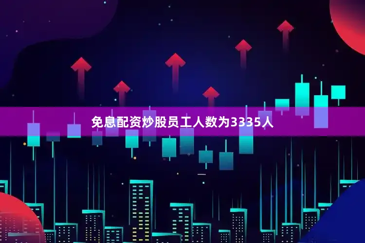 免息配资炒股员工人数为3335人