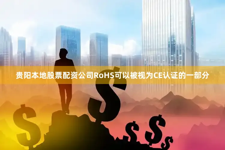 贵阳本地股票配资公司RoHS可以被视为CE认证的一部分
