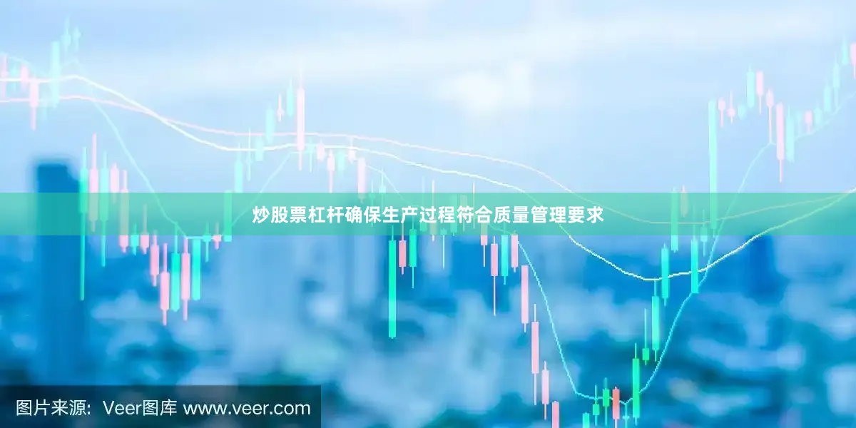 炒股票杠杆确保生产过程符合质量管理要求